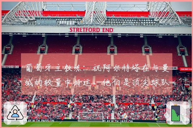 葡萄牙主教练：祝阿尔特塔在与曼城的较量中好运，他们是顶尖球队之一