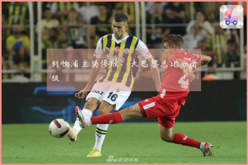 利物浦主场惨败，大巴黎总比分晋级