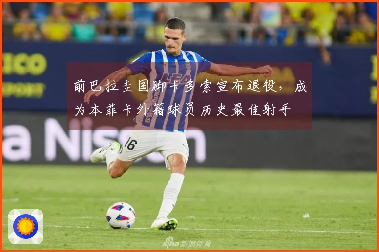 前巴拉圭国脚卡多索宣布退役，成为本菲卡外籍球员历史最佳射手