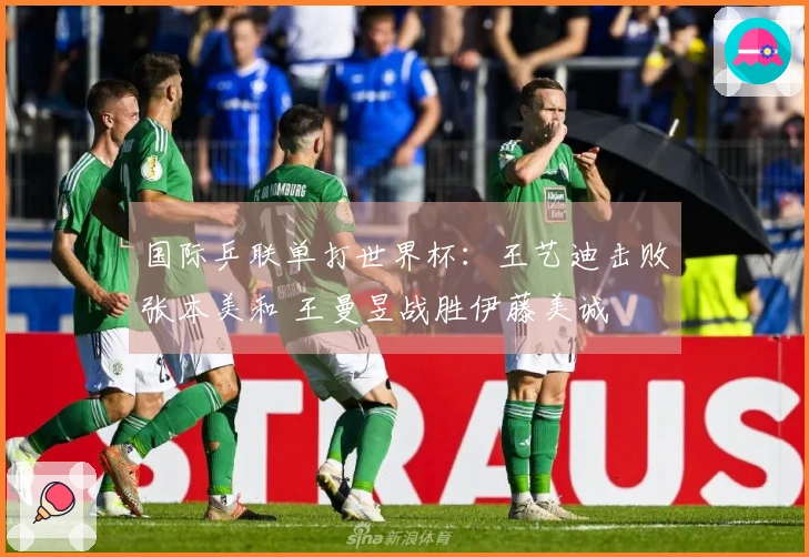 国际乒联单打世界杯：王艺迪击败张本美和 王曼昱战胜伊藤美诚