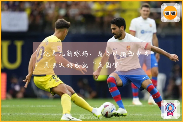 10亿美元新球场、看台以梅西命名，贝克汉姆成就“美国梦”