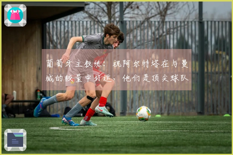 葡萄牙主教练：祝阿尔特塔在与曼城的较量中好运，他们是顶尖球队之一