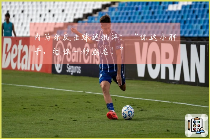 内马尔反击球迷批评：“你这小胖子，给你一秒成名！”