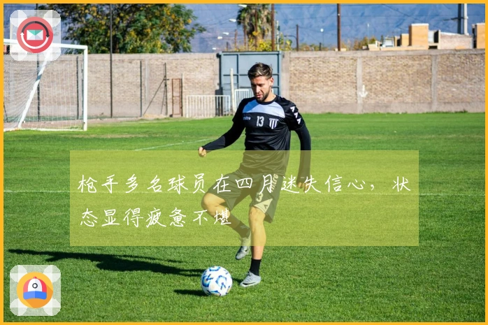 枪手多名球员在四月迷失信心，状态显得疲惫不堪