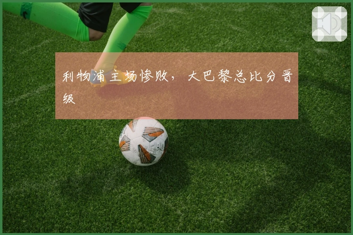 利物浦主场惨败，大巴黎总比分晋级