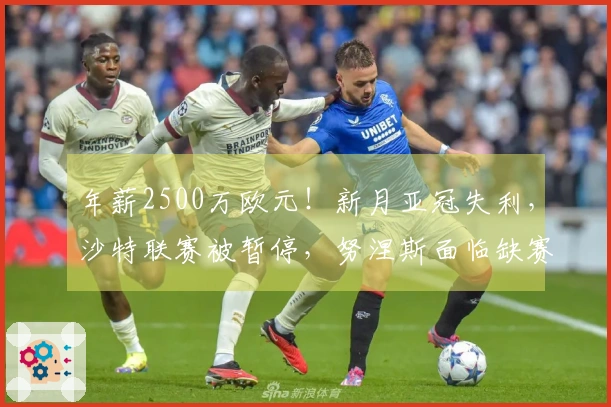 年薪2500万欧元！新月亚冠失利，沙特联赛被暂停，努涅斯面临缺赛困境