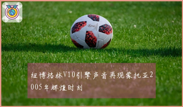 纽博格林V10引擎声音再现蒙托亚2005年辉煌时刻