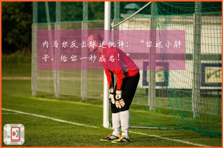 内马尔反击球迷批评：“你这小胖子，给你一秒成名！”