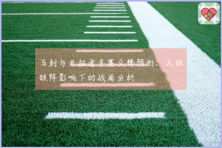 马刺与开拓者季赛交锋预测：文班缺阵影响下的战局分析