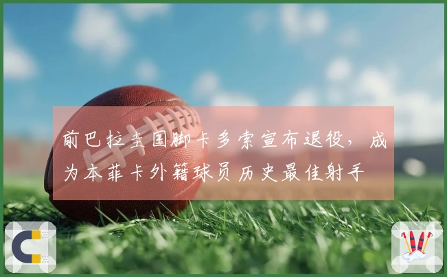 前巴拉圭国脚卡多索宣布退役，成为本菲卡外籍球员历史最佳射手