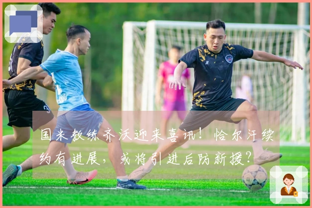 国米教练齐沃迎来喜讯！恰尔汗续约有进展，或将引进后防新援？